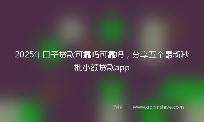 2025年口子贷款可靠吗可靠吗，分享五个最新秒批小额贷款app
