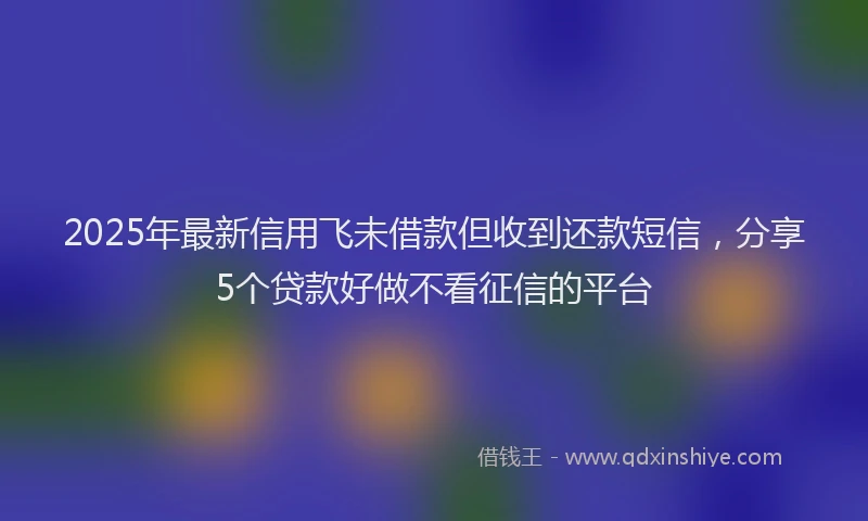 2025年最新信用飞未借款但收到还款短信，分享5个贷款好做不看征信的平台