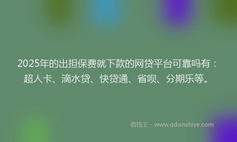 2025年的出担保费就下款的网贷平台可靠吗有：超人卡、滴水贷、快贷通、省呗、分期乐等。