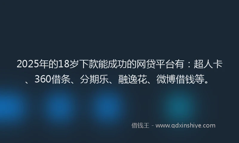 2025年的18岁下款能成功的网贷平台有：超人卡、360借条、分期乐、融逸花、微博借钱等。