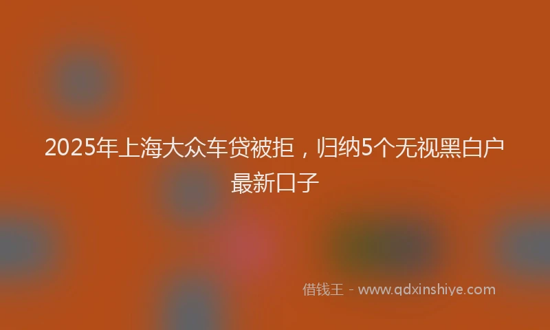2025年上海大众车贷被拒，归纳5个无视黑白户最新口子