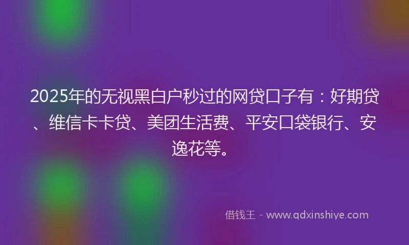 2025年的无视黑白户秒过的网贷口子有：好期贷、维信卡卡贷、美团生活费、平安口袋银行、安逸花等。