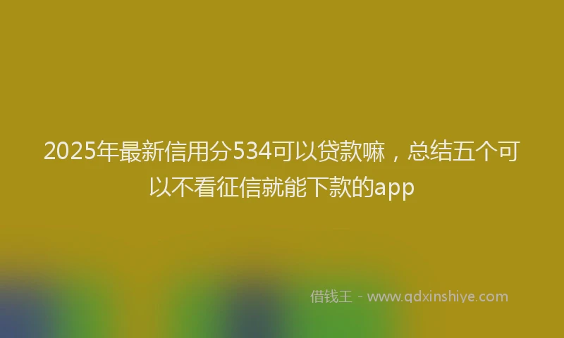 2025年最新信用分534可以贷款嘛，总结五个可以不看征信就能下款的app