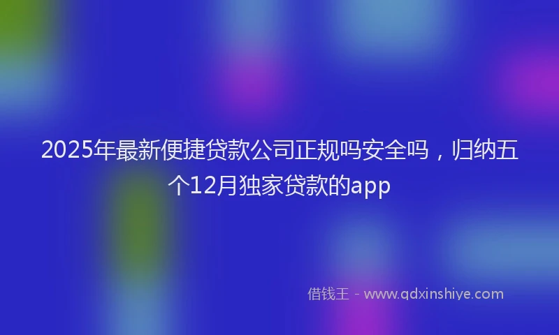 2025年最新便捷贷款公司正规吗安全吗，归纳五个12月独家贷款的app