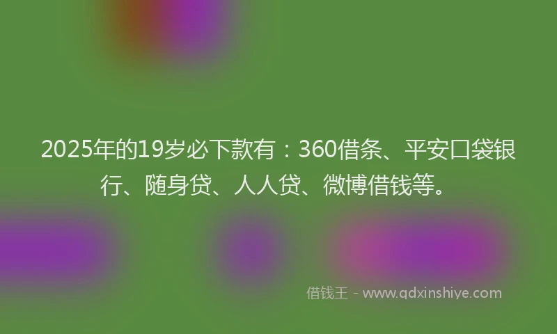 2025年的19岁必下款有：360借条、平安口袋银行、随身贷、人人贷、微博借钱等。
