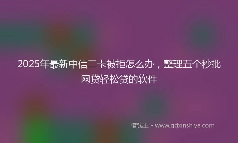 2025年最新中信二卡被拒怎么办，整理五个秒批网贷轻松贷的软件
