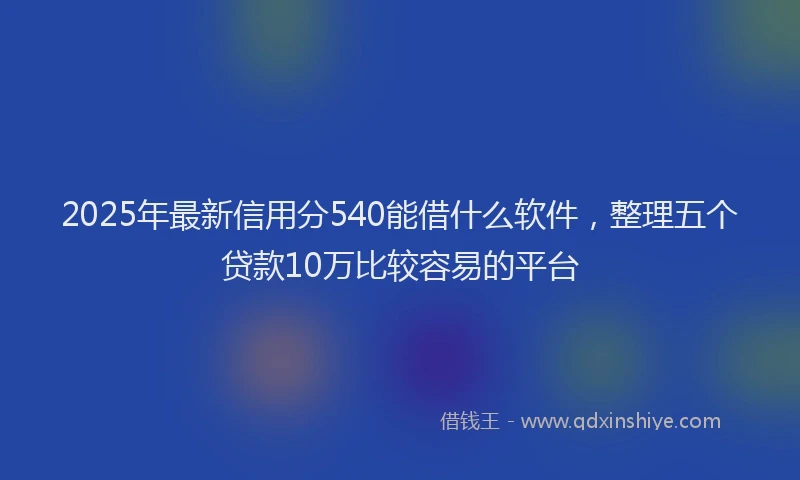 2025年最新信用分540能借什么软件，整理五个贷款10万比较容易的平台