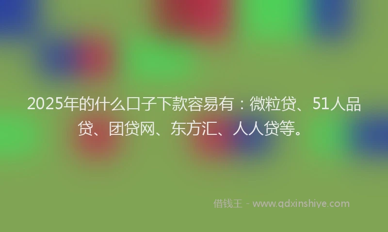 2025年的什么口子下款容易有：微粒贷、51人品贷、团贷网、东方汇、人人贷等。