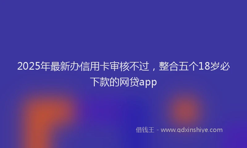 2025年最新办信用卡审核不过，整合五个18岁必下款的网贷app