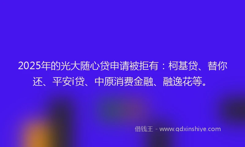 2025年的光大随心贷申请被拒有：柯基贷、替你还、平安i贷、中原消费金融、融逸花等。