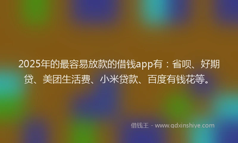 2025年的最容易放款的借钱app有：省呗、好期贷、美团生活费、小米贷款、百度有钱花等。