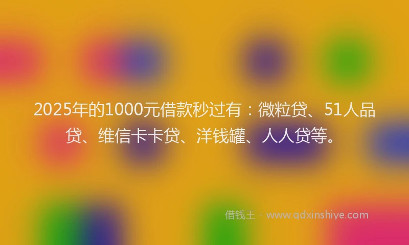 2025年的1000元借款秒过有：微粒贷、51人品贷、维信卡卡贷、洋钱罐、人人贷等。