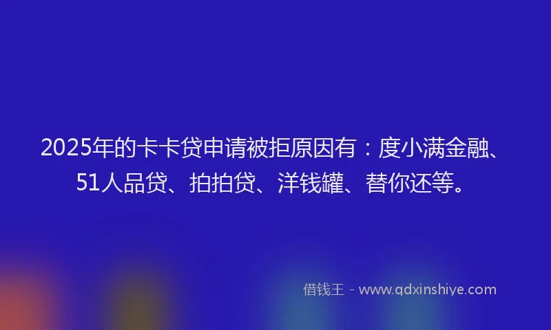 2025年的卡卡贷申请被拒原因有：度小满金融、51人品贷、拍拍贷、洋钱罐、替你还等。