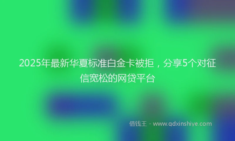 2025年最新华夏标准白金卡被拒，分享5个对征信宽松的网贷平台
