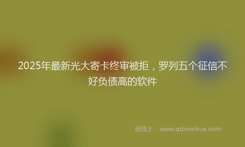 2025年最新光大寄卡终审被拒，罗列五个征信不好负债高的软件