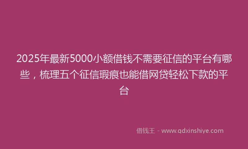2025年最新5000小额借钱不需要征信的平台有哪些，梳理五个征信瑕疵也能借网贷轻松下款的平台