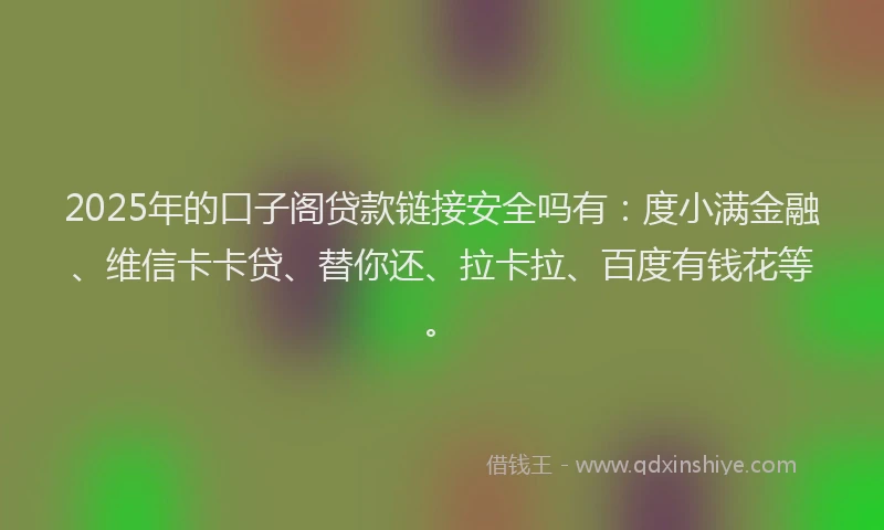 2025年的口子阁贷款链接安全吗有：度小满金融、维信卡卡贷、替你还、拉卡拉、百度有钱花等。