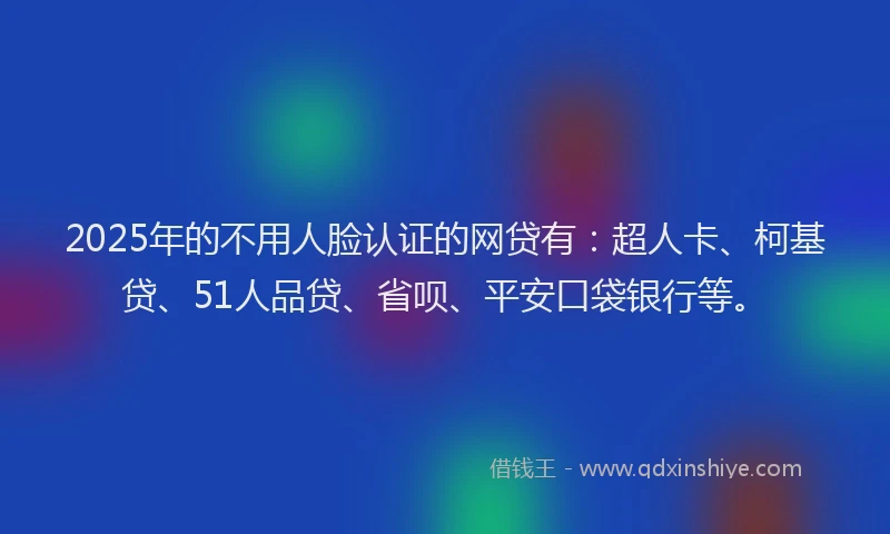 2025年的不用人脸认证的网贷有：超人卡、柯基贷、51人品贷、省呗、平安口袋银行等。