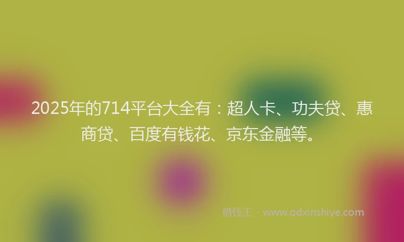 2025年的714平台大全有：超人卡、功夫贷、惠商贷、百度有钱花、京东金融等。