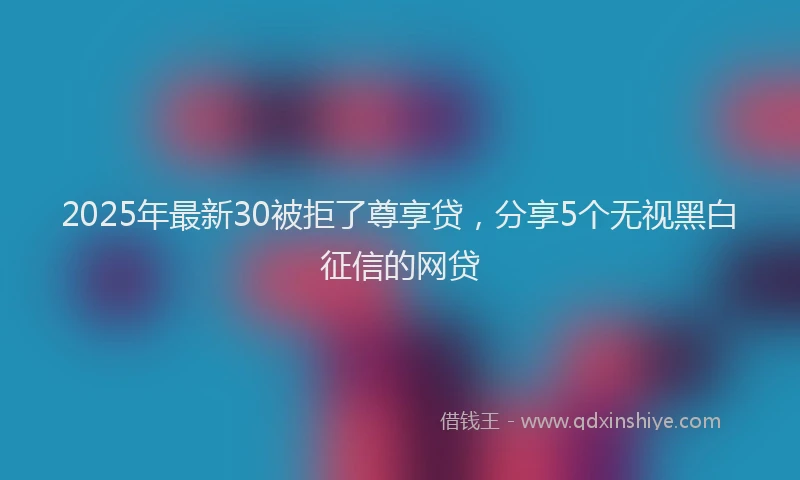 2025年最新30被拒了尊享贷，分享5个无视黑白征信的网贷