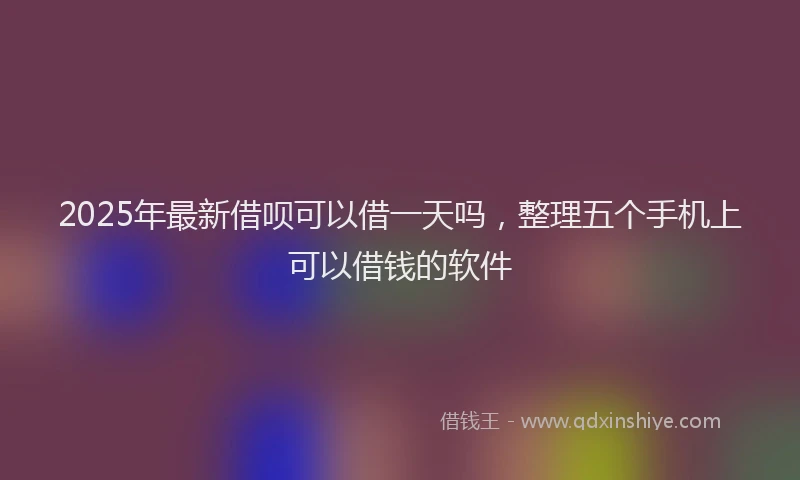 2025年最新借呗可以借一天吗，整理五个手机上可以借钱的软件