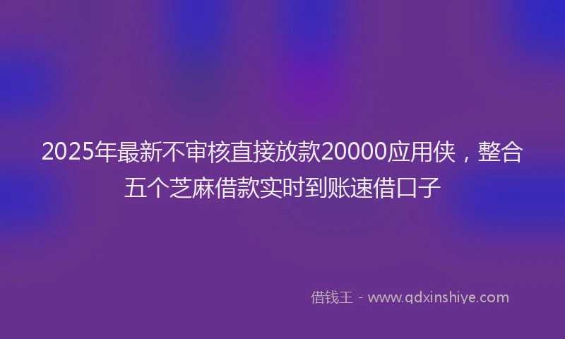 2025年最新不审核直接放款20000应用侠，整合五个芝麻借款实时到账速借口子