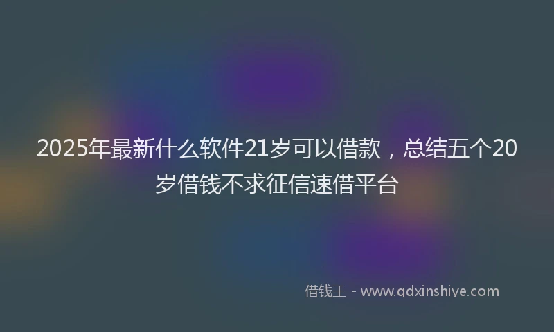 2025年最新什么软件21岁可以借款，总结五个20岁借钱不求征信速借平台