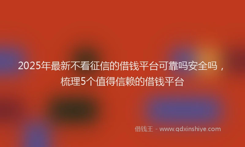 2025年最新不看征信的借钱平台可靠吗安全吗，梳理5个值得信赖的借钱平台
