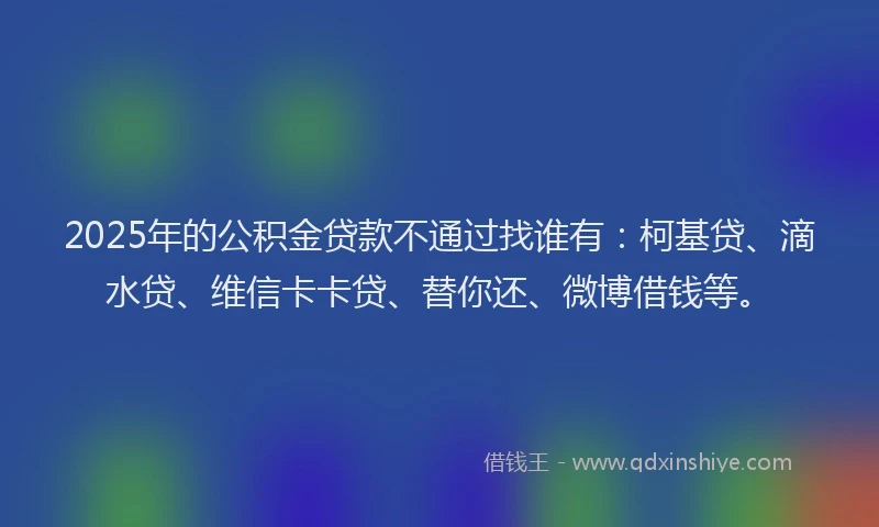2025年的公积金贷款不通过找谁有：柯基贷、滴水贷、维信卡卡贷、替你还、微博借钱等。