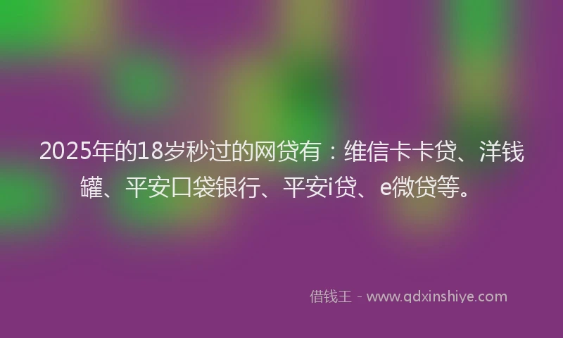 2025年的18岁秒过的网贷有：维信卡卡贷、洋钱罐、平安口袋银行、平安i贷、e微贷等。