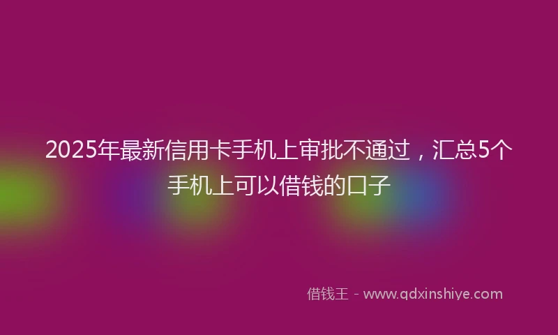 2025年最新信用卡手机上审批不通过，汇总5个手机上可以借钱的口子