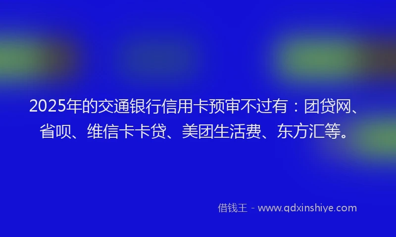 2025年的交通银行信用卡预审不过有：团贷网、省呗、维信卡卡贷、美团生活费、东方汇等。