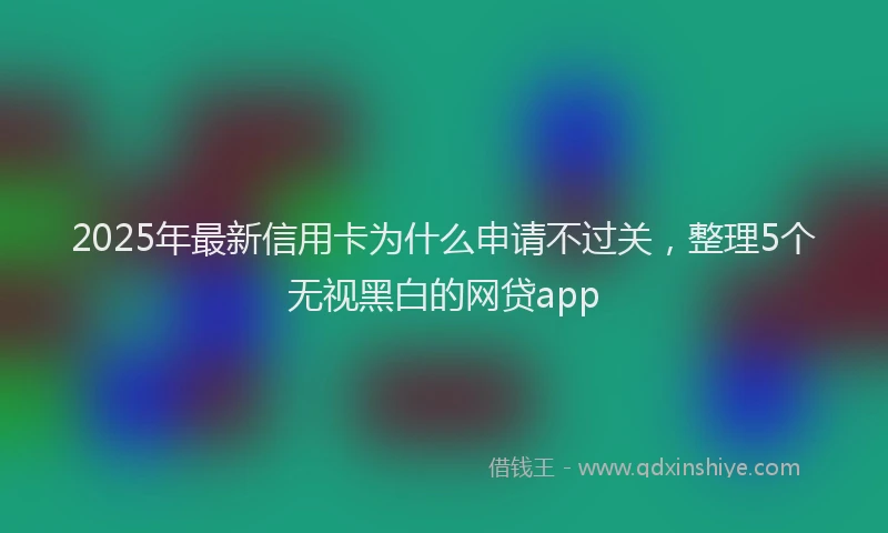 2025年最新信用卡为什么申请不过关，整理5个无视黑白的网贷app