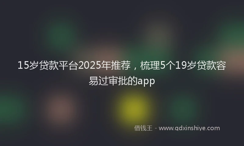 15岁贷款平台2025年推荐，梳理5个19岁贷款容易过审批的app