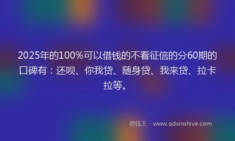 2025年的100%可以借钱的不看征信的分60期的口碑有：还呗、你我贷、随身贷、我来贷、拉卡拉等。