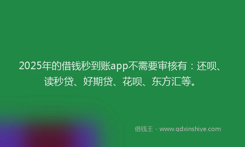 2025年的借钱秒到账app不需要审核有：还呗、读秒贷、好期贷、花呗、东方汇等。