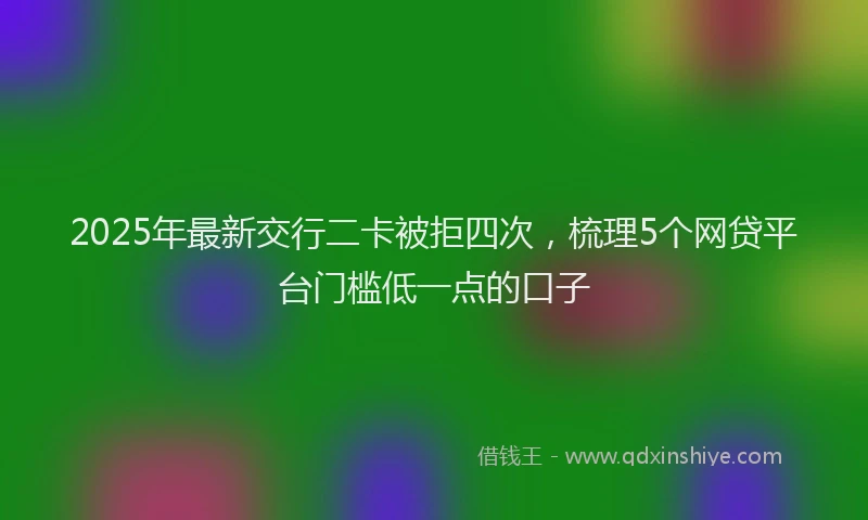 2025年最新交行二卡被拒四次，梳理5个网贷平台门槛低一点的口子
