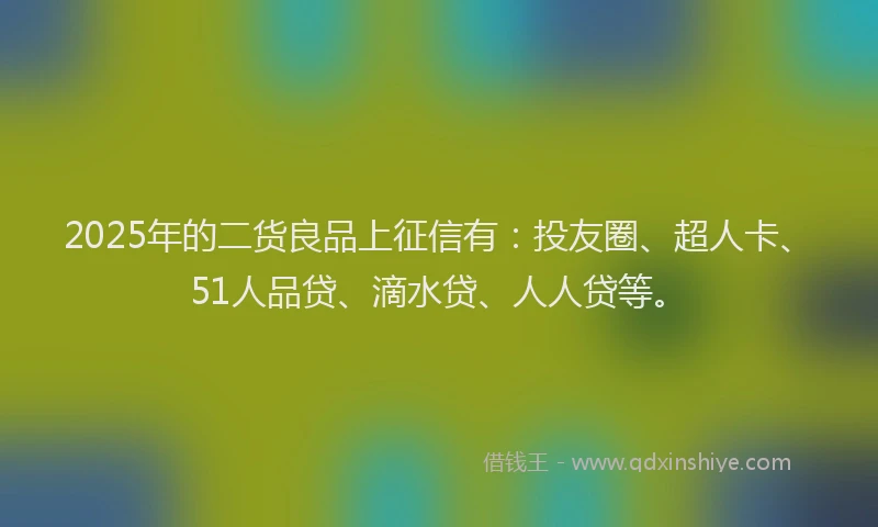 2025年的二货良品上征信有：投友圈、超人卡、51人品贷、滴水贷、人人贷等。