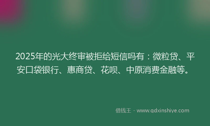 2025年的光大终审被拒给短信吗有：微粒贷、平安口袋银行、惠商贷、花呗、中原消费金融等。