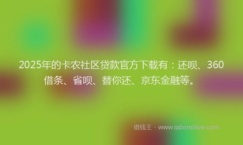 2025年的卡农社区贷款官方下载有：还呗、360借条、省呗、替你还、京东金融等。