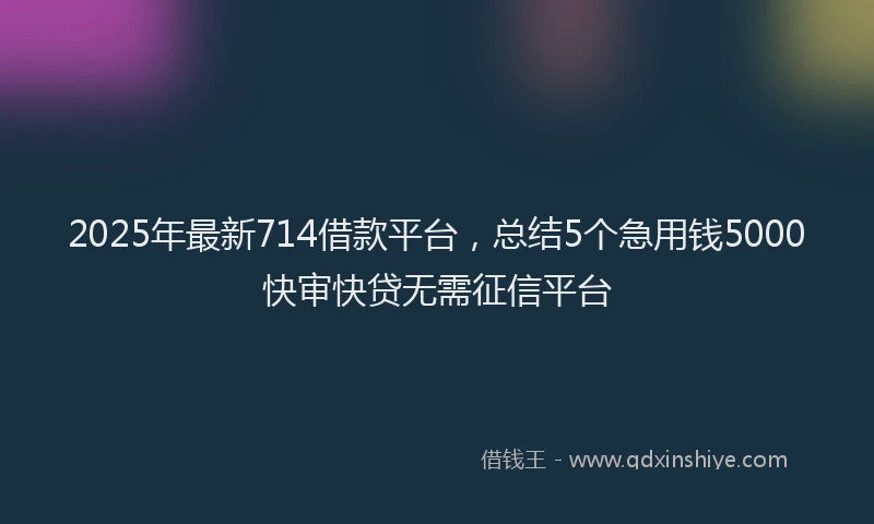 2025年最新714借款平台，总结5个急用钱5000快审快贷无需征信平台