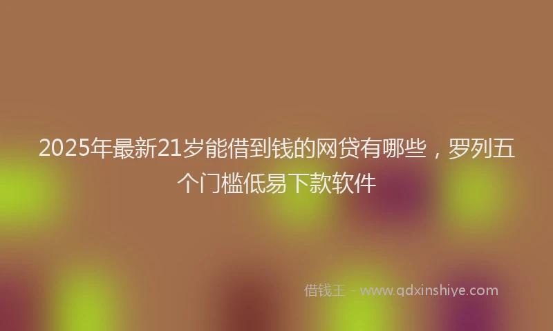 2025年最新21岁能借到钱的网贷有哪些，罗列五个门槛低易下款软件