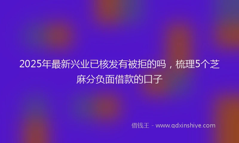 2025年最新兴业已核发有被拒的吗，梳理5个芝麻分负面借款的口子