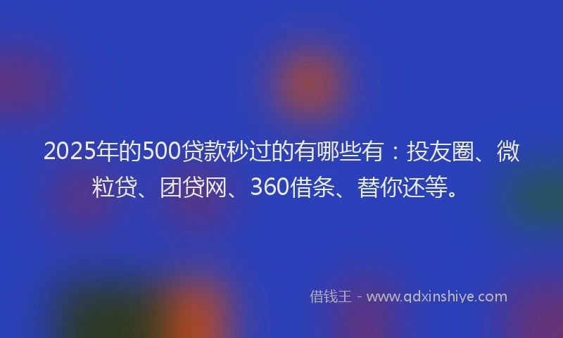 2025年的500贷款秒过的有哪些有：投友圈、微粒贷、团贷网、360借条、替你还等。