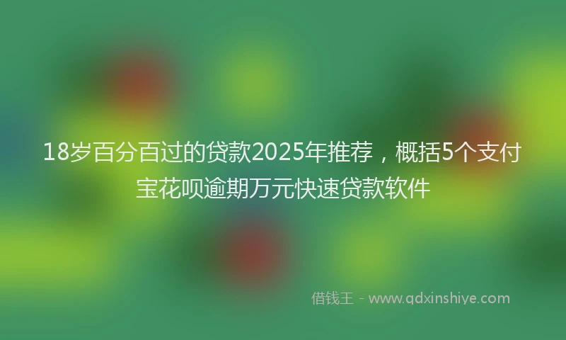 18岁百分百过的贷款2025年推荐，概括5个支付宝花呗逾期万元快速贷款软件