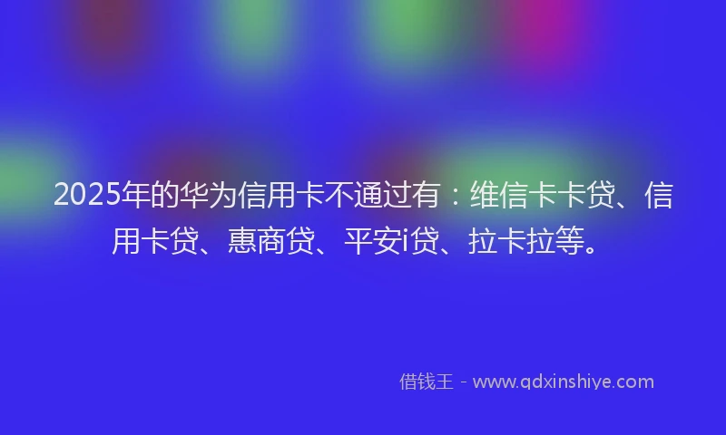 2025年的华为信用卡不通过有：维信卡卡贷、信用卡贷、惠商贷、平安i贷、拉卡拉等。