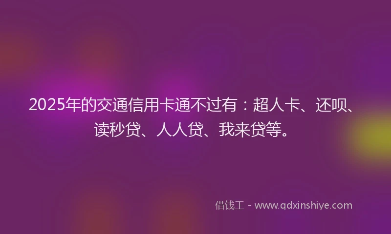 2025年的交通信用卡通不过有：超人卡、还呗、读秒贷、人人贷、我来贷等。