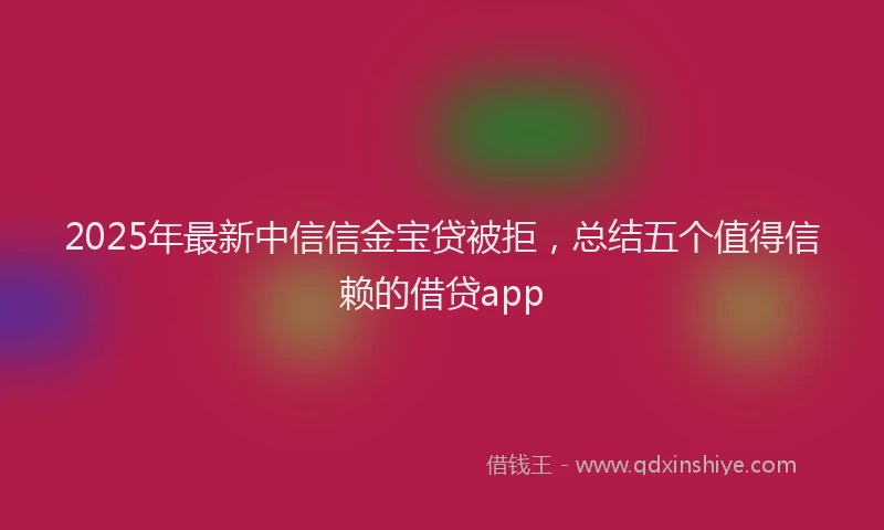 2025年最新中信信金宝贷被拒，总结五个值得信赖的借贷app