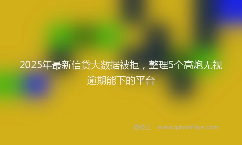 2025年最新信贷大数据被拒，整理5个高炮无视逾期能下的平台