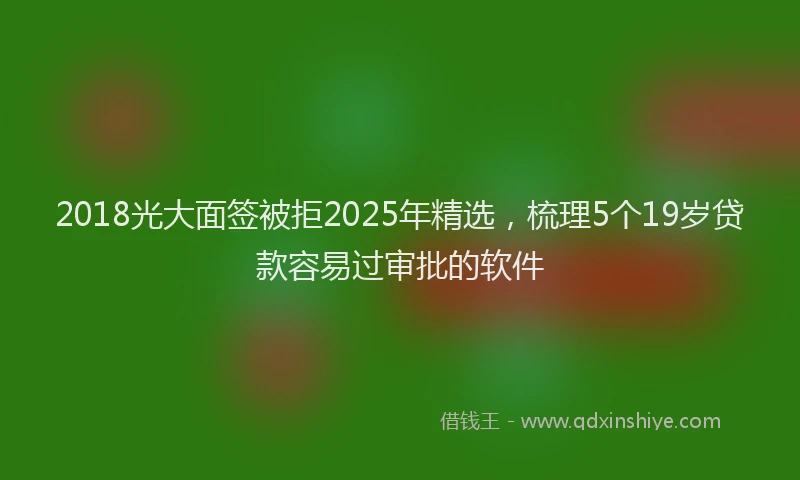 2018光大面签被拒2025年精选，梳理5个19岁贷款容易过审批的软件